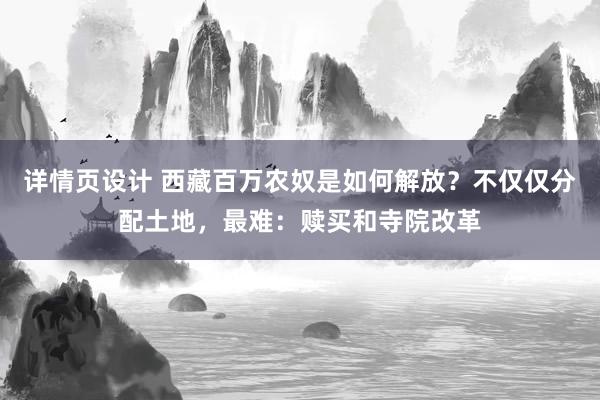 详情页设计 西藏百万农奴是如何解放？不仅仅分配土地，最难：赎买和寺院改革