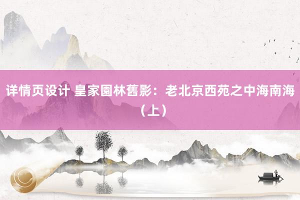 详情页设计 皇家園林舊影：老北京西苑之中海南海（上）