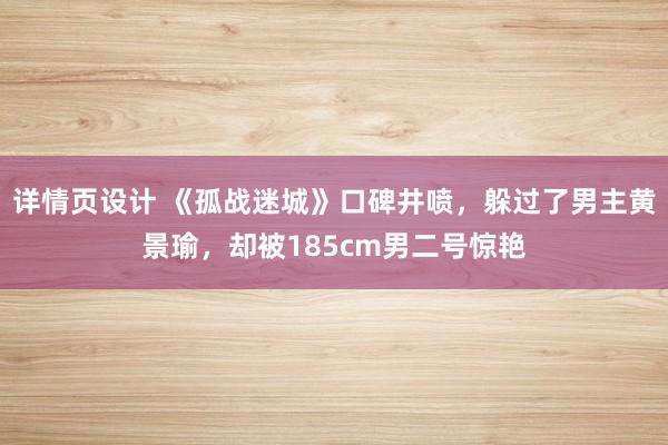 详情页设计 《孤战迷城》口碑井喷，躲过了男主黄景瑜，却被185cm男二号惊艳