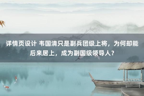 详情页设计 韦国清只是副兵团级上将，为何却能后来居上，成为副国级领导人？