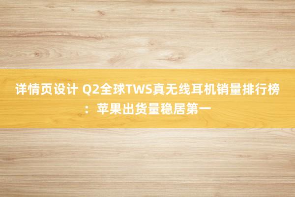 详情页设计 Q2全球TWS真无线耳机销量排行榜：苹果出货量稳居第一