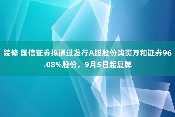 装修 国信证券拟通过发行A股股份购买万和证券96.08%股份，9月5日起复牌