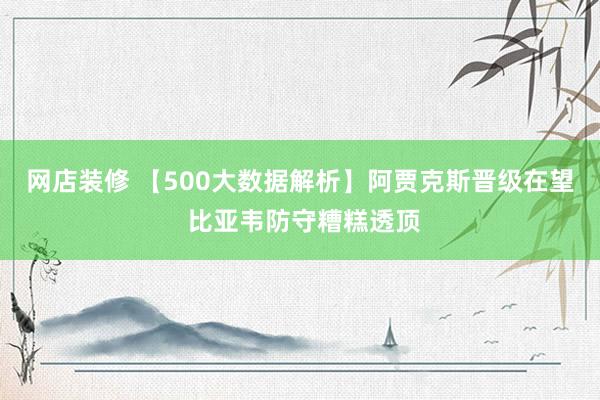 网店装修 【500大数据解析】阿贾克斯晋级在望 比亚韦防守糟糕透顶