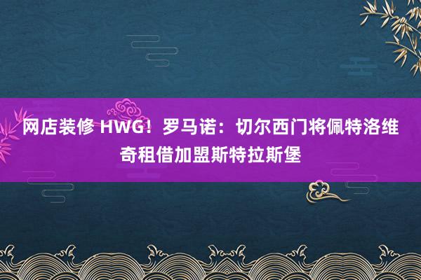 网店装修 HWG！罗马诺：切尔西门将佩特洛维奇租借加盟斯特拉斯堡