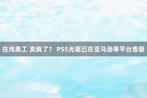 在线美工 卖疯了？ PS5光驱已在亚马逊等平台售罄